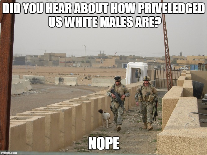 DID YOU HEAR ABOUT HOW PRIVELEDGED US WHITE MALES ARE? NOPE | image tagged in white privilege,war,iraq war | made w/ Imgflip meme maker