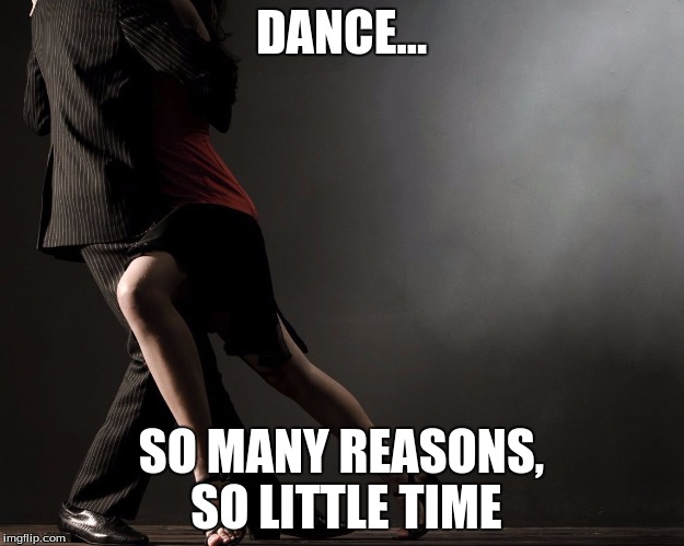 DANCE... SO MANY REASONS, SO LITTLE TIME | image tagged in dance | made w/ Imgflip meme maker