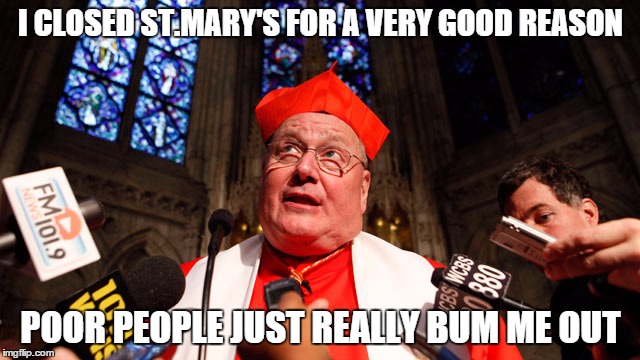 CARDINAL DOLAN | I CLOSED ST.MARY'S FOR A VERY GOOD REASON POOR PEOPLE JUST REALLY BUM ME OUT | image tagged in cardinal dolan | made w/ Imgflip meme maker