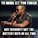 Kanye West | YO IMMA LET YOU FINISH BUT SECURITY GOT THE HOTTEST BITS OF ALL TIME | image tagged in kanye west | made w/ Imgflip meme maker