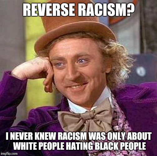 Creepy Condescending Wonka Meme | REVERSE RACISM? I NEVER KNEW RACISM WAS ONLY ABOUT WHITE PEOPLE HATING BLACK PEOPLE | image tagged in memes,creepy condescending wonka | made w/ Imgflip meme maker