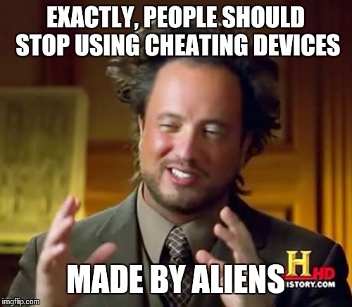 Ancient Aliens Meme | EXACTLY, PEOPLE SHOULD STOP USING CHEATING DEVICES MADE BY ALIENS | image tagged in memes,ancient aliens | made w/ Imgflip meme maker