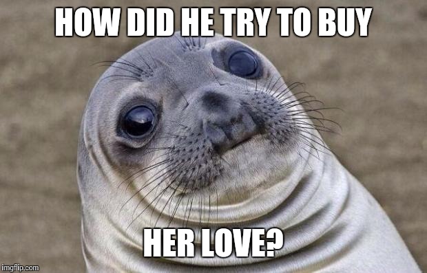 Awkward Moment Sealion Meme | HOW DID HE TRY TO BUY HER LOVE? | image tagged in memes,awkward moment sealion | made w/ Imgflip meme maker