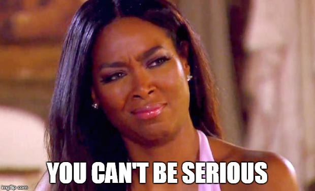 you can't be serious | YOU CAN'T BE SERIOUS | image tagged in real housewives,seriously,seriously face,oh hell no,dumb | made w/ Imgflip meme maker