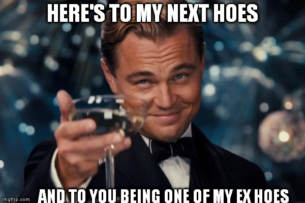 Leonardo Dicaprio Cheers | HERE'S TO MY NEXT HOES AND TO YOU BEING ONE OF MY EX HOES | image tagged in memes,leonardo dicaprio cheers | made w/ Imgflip meme maker