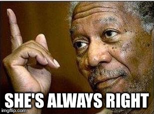 morgan freeman | SHE'S ALWAYS RIGHT | image tagged in morgan freeman | made w/ Imgflip meme maker