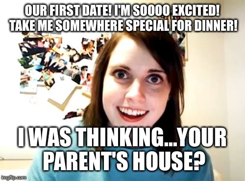 Hope This Has Never Happened To You. | OUR FIRST DATE! I'M SOOOO EXCITED! TAKE ME SOMEWHERE SPECIAL FOR DINNER! I WAS THINKING...YOUR PARENT'S HOUSE? | image tagged in overly attached girlfriend,stalker,family,funny memes,dinner,date night | made w/ Imgflip meme maker
