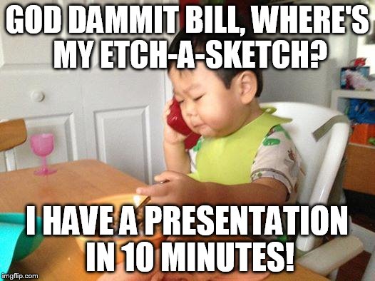No Bullshit Business Baby | GOD DAMMIT BILL, WHERE'S MY ETCH-A-SKETCH? I HAVE A PRESENTATION IN 10 MINUTES! | image tagged in memes,no bullshit business baby,AdviceAnimals | made w/ Imgflip meme maker