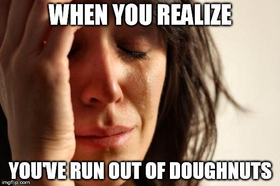 First World Problems | WHEN YOU REALIZE YOU'VE RUN OUT OF DOUGHNUTS | image tagged in memes,first world problems | made w/ Imgflip meme maker