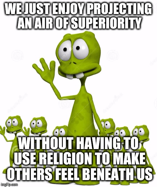 WE JUST ENJOY PROJECTING AN AIR OF SUPERIORITY WITHOUT HAVING TO USE RELIGION TO MAKE OTHERS FEEL BENEATH US | image tagged in little green men | made w/ Imgflip meme maker