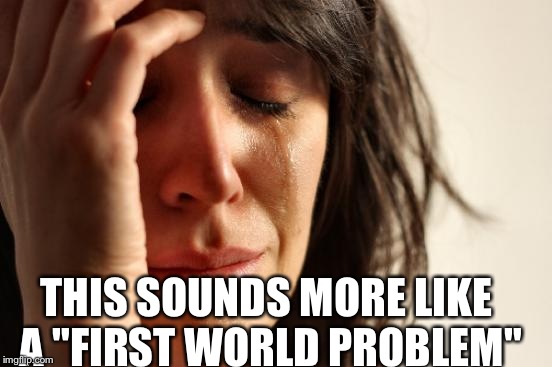 First World Problems Meme | THIS SOUNDS MORE LIKE A "FIRST WORLD PROBLEM" | image tagged in memes,first world problems | made w/ Imgflip meme maker
