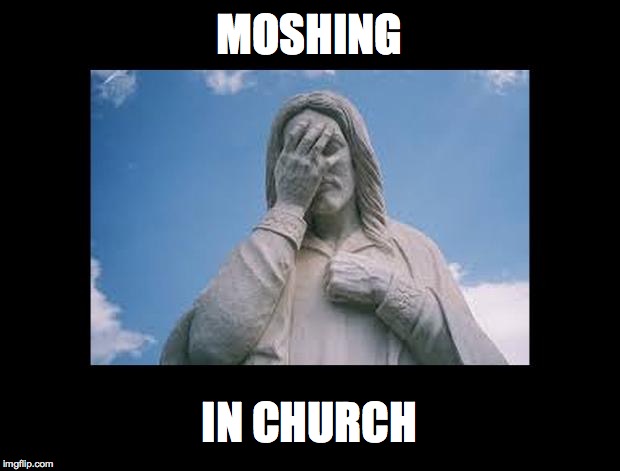 JesusFacepalm | MOSHING IN CHURCH | image tagged in jesusfacepalm | made w/ Imgflip meme maker