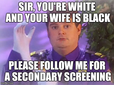 TSA Douche Meme | SIR, YOU'RE WHITE AND YOUR WIFE IS BLACK PLEASE FOLLOW ME FOR A SECONDARY SCREENING | image tagged in memes,tsa douche | made w/ Imgflip meme maker