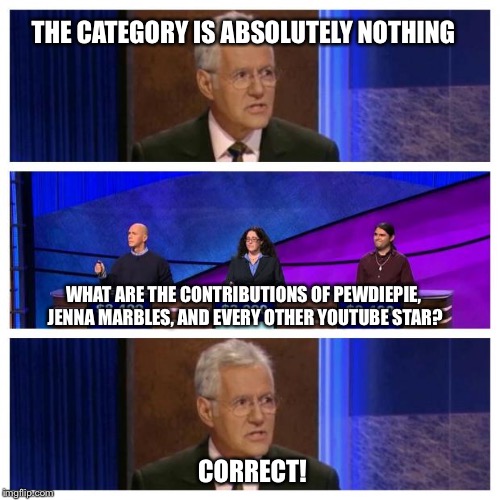 Jeopardy | THE CATEGORY IS ABSOLUTELY NOTHING CORRECT! WHAT ARE THE CONTRIBUTIONS OF PEWDIEPIE, JENNA MARBLES, AND EVERY OTHER YOUTUBE STAR? | image tagged in jeopardy,pewdiepie,jenna marbles,youtube star | made w/ Imgflip meme maker
