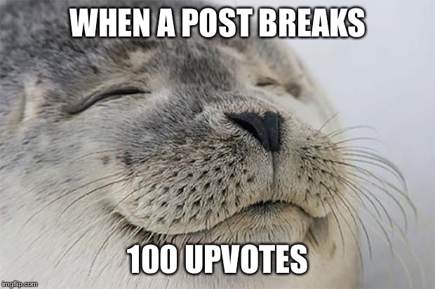 Satisfied Seal | WHEN A POST BREAKS 100 UPVOTES | image tagged in memes,satisfied seal | made w/ Imgflip meme maker