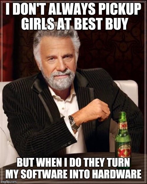 The Most Interesting Man In The World Meme | I DON'T ALWAYS PICKUP GIRLS AT BEST BUY BUT WHEN I DO THEY TURN MY SOFTWARE INTO HARDWARE | image tagged in memes,the most interesting man in the world | made w/ Imgflip meme maker