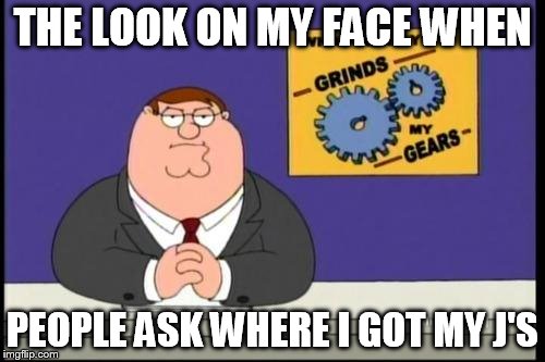 You know what really grinds my gears? | THE LOOK ON MY FACE WHEN PEOPLE ASK WHERE I GOT MY J'S | image tagged in you know what really grinds my gears | made w/ Imgflip meme maker