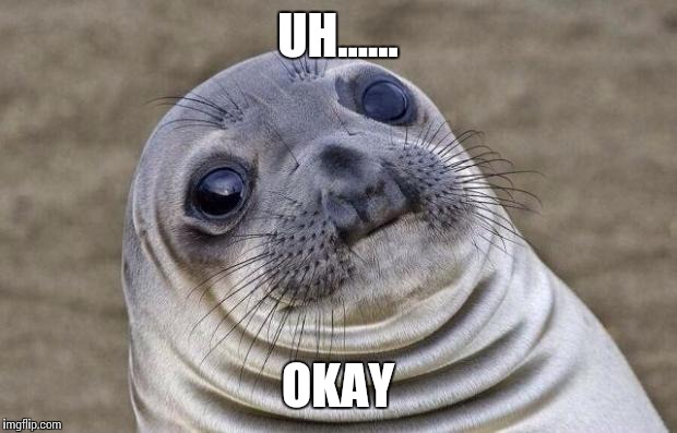 Awkward Moment Sealion Meme | UH...... OKAY | image tagged in memes,awkward moment sealion | made w/ Imgflip meme maker