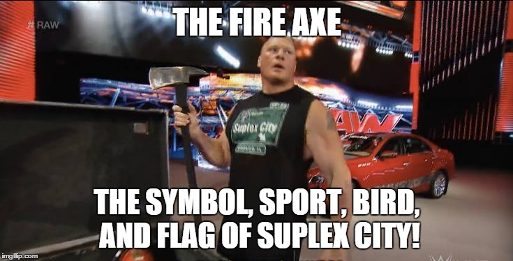 sorry, stars and stripes. brock's got ya beat. | THE FIRE AXE THE SYMBOL, SPORT, BIRD, AND FLAG OF SUPLEX CITY! | image tagged in brock lesnar,suplex city | made w/ Imgflip meme maker