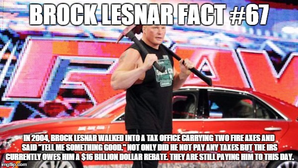 did you know......? | BROCK LESNAR FACT #67 IN 2004, BROCK LESNAR WALKED INTO A TAX OFFICE CARRYING TWO FIRE AXES AND SAID "TELL ME SOMETHING GOOD." NOT ONLY DID  | image tagged in brock lesnar,funny,wwe | made w/ Imgflip meme maker
