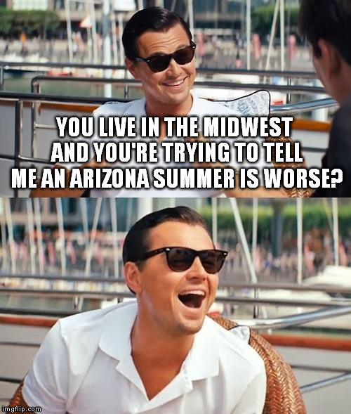 Leonardo Dicaprio Wolf Of Wall Street | YOU LIVE IN THE MIDWEST AND YOU'RE TRYING TO TELL ME AN ARIZONA SUMMER IS WORSE? | image tagged in memes,leonardo dicaprio wolf of wall street | made w/ Imgflip meme maker