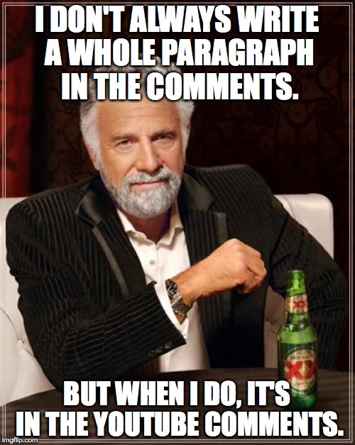 The Most Interesting Man In The World Meme | I DON'T ALWAYS WRITE A WHOLE PARAGRAPH IN THE COMMENTS. BUT WHEN I DO, IT'S IN THE YOUTUBE COMMENTS. | image tagged in memes,the most interesting man in the world | made w/ Imgflip meme maker