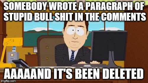 Aaaaand Its Gone | SOMEBODY WROTE A PARAGRAPH OF STUPID BULL SHIT IN THE COMMENTS AAAAAND IT'S BEEN DELETED | image tagged in memes,aaaaand its gone | made w/ Imgflip meme maker