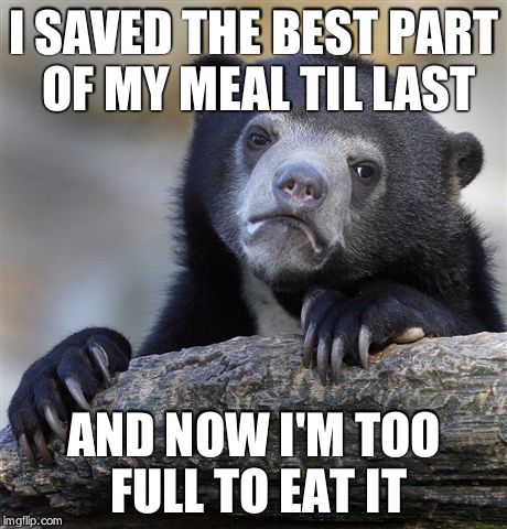 Confession Bear Meme | I SAVED THE BEST PART OF MY MEAL TIL LAST AND NOW I'M TOO FULL TO EAT IT | image tagged in memes,confession bear | made w/ Imgflip meme maker