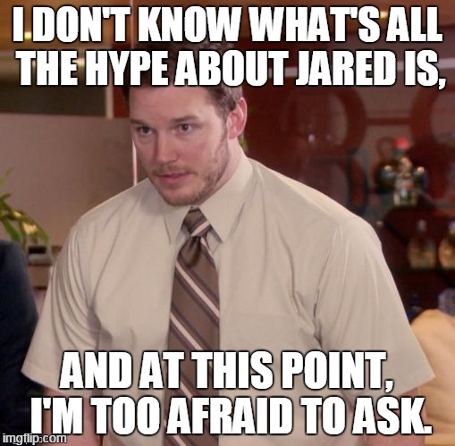 I DON'T KNOW WHAT'S ALL THE HYPE ABOUT JARED IS, AND AT THIS POINT, I'M TOO AFRAID TO ASK. | made w/ Imgflip meme maker