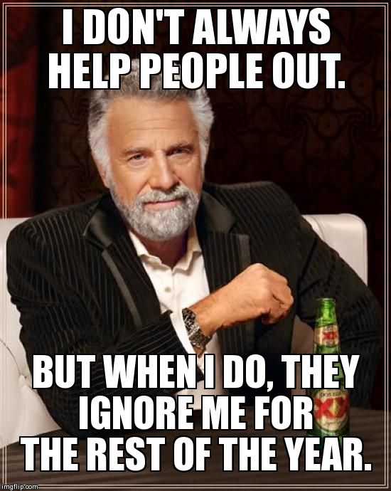 The Most Interesting Man In The World | I DON'T ALWAYS HELP PEOPLE OUT. BUT WHEN I DO, THEY IGNORE ME FOR THE REST OF THE YEAR. | image tagged in memes,the most interesting man in the world | made w/ Imgflip meme maker