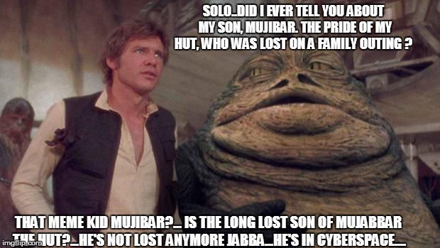 Jabbakronuit | SOLO..DID I EVER TELL YOU ABOUT MY SON, MUJIBAR. THE PRIDE OF MY HUT, WHO WAS LOST ON A FAMILY OUTING ? THAT MEME KID MUJIBAR?... IS THE LON | image tagged in jabbakronuit | made w/ Imgflip meme maker