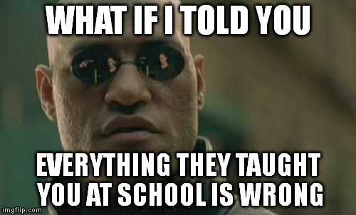 Matrix Morpheus | WHAT IF I TOLD YOU EVERYTHING THEY TAUGHT YOU AT SCHOOL IS WRONG | image tagged in memes,matrix morpheus | made w/ Imgflip meme maker