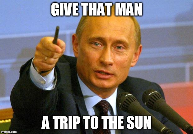 Putin | GIVE THAT MAN A TRIP TO THE SUN | image tagged in putin | made w/ Imgflip meme maker