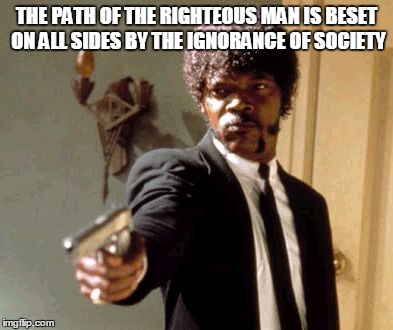 Say That Again I Dare You | THE PATH OF THE RIGHTEOUS MAN IS BESET ON ALL SIDES BY THE IGNORANCE OF SOCIETY | image tagged in memes,say that again i dare you | made w/ Imgflip meme maker