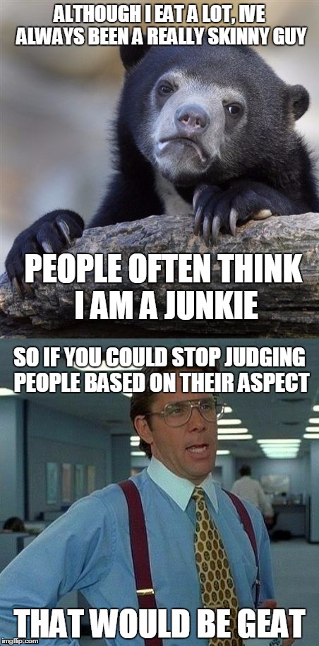 True story | ALTHOUGH I EAT A LOT, IVE ALWAYS BEEN A REALLY SKINNY GUY THAT WOULD BE GEAT PEOPLE OFTEN THINK I AM A JUNKIE SO IF YOU COULD STOP JUDGING P | image tagged in memes,confession bear,that would be great | made w/ Imgflip meme maker
