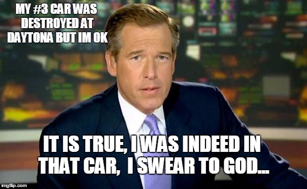 Brian Williams Was There Meme | MY #3 CAR WAS DESTROYED AT DAYTONA BUT IM OK IT IS TRUE, I WAS INDEED IN THAT CAR,  I SWEAR TO GOD... | image tagged in memes,brian williams was there | made w/ Imgflip meme maker