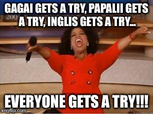Oprah You Get A | GAGAI GETS A TRY, PAPALII GETS A TRY, INGLIS GETS A TRY... EVERYONE GETS A TRY!!! | image tagged in you get an oprah | made w/ Imgflip meme maker