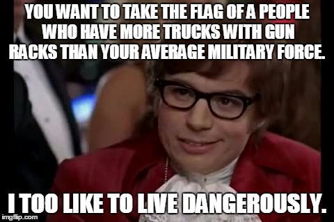 I Too Like To Live Dangerously | YOU WANT TO TAKE THE FLAG OF A PEOPLE WHO HAVE MORE TRUCKS WITH GUN RACKS THAN YOUR AVERAGE MILITARY FORCE. I TOO LIKE TO LIVE DANGEROUSLY. | image tagged in memes,i too like to live dangerously | made w/ Imgflip meme maker