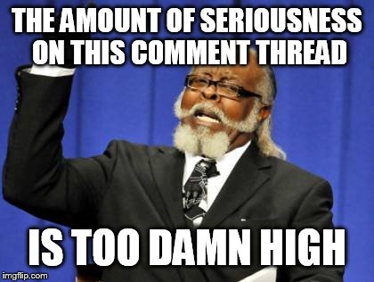 THE AMOUNT OF SERIOUSNESS ON THIS COMMENT THREAD IS TOO DAMN HIGH | image tagged in memes,too damn high | made w/ Imgflip meme maker