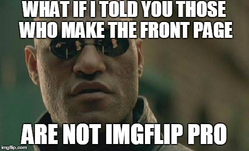 Matrix Morpheus Meme | WHAT IF I TOLD YOU THOSE WHO MAKE THE FRONT PAGE ARE NOT IMGFLIP PRO | image tagged in memes,matrix morpheus | made w/ Imgflip meme maker