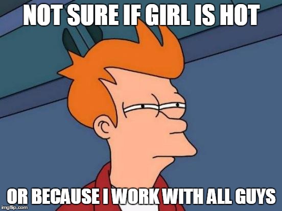 Futurama Fry | NOT SURE IF GIRL IS HOT OR BECAUSE I WORK WITH ALL GUYS | image tagged in memes,futurama fry | made w/ Imgflip meme maker