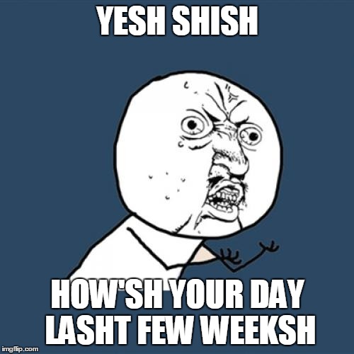 Y U No Meme | YESH SHISH HOW'SH YOUR DAY LASHT FEW WEEKSH | image tagged in memes,y u no | made w/ Imgflip meme maker