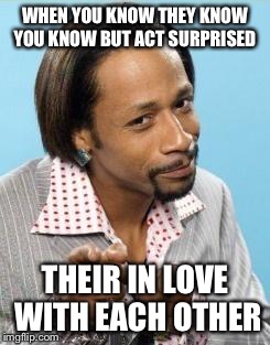 Katt Williams | WHEN YOU KNOW THEY KNOW YOU KNOW BUT ACT SURPRISED THEIR IN LOVE WITH EACH OTHER | image tagged in katt williams | made w/ Imgflip meme maker