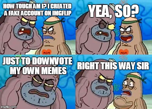 How Tough Are You | HOW TOUGH AM I? I CREATED A FAKE ACCOUNT ON IMGFLIP YEA, SO? JUST TO DOWNVOTE MY OWN MEMES RIGHT THIS WAY SIR | image tagged in memes,how tough are you | made w/ Imgflip meme maker