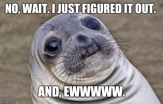 Awkward Moment Sealion Meme | NO, WAIT. I JUST FIGURED IT OUT. AND, EWWWWW. | image tagged in memes,awkward moment sealion | made w/ Imgflip meme maker