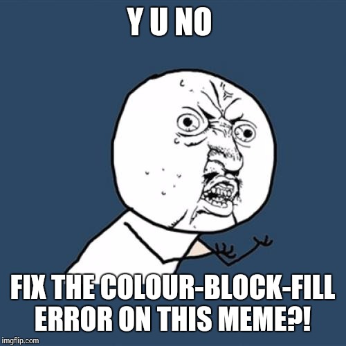 Y U No Meme | Y U NO FIX THE COLOUR-BLOCK-FILL ERROR ON THIS MEME?! | image tagged in memes,y u no | made w/ Imgflip meme maker