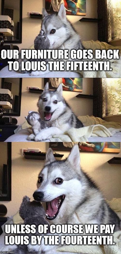 Bad Pun Dog | OUR FURNITURE GOES BACK TO LOUIS THE FIFTEENTH. UNLESS OF COURSE WE PAY LOUIS BY THE FOURTEENTH. | image tagged in memes,bad pun dog | made w/ Imgflip meme maker