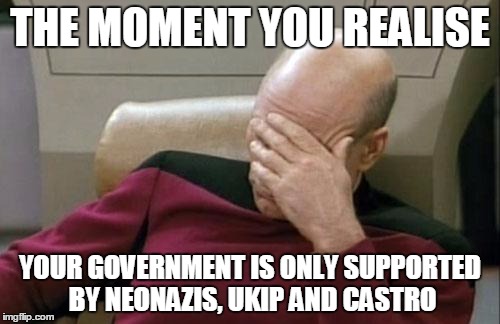 Captain Picard Facepalm | THE MOMENT YOU REALISE YOUR GOVERNMENT IS ONLY SUPPORTED BY NEONAZIS, UKIP AND CASTRO | image tagged in memes,captain picard facepalm | made w/ Imgflip meme maker