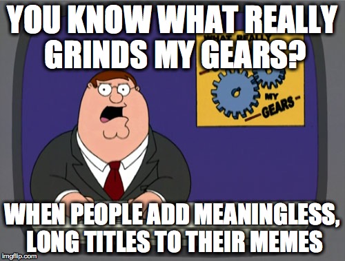 Just like this title. It's so long that you spend more time reading it  then actually reading the meme. | YOU KNOW WHAT REALLY GRINDS MY GEARS? WHEN PEOPLE ADD MEANINGLESS, LONG TITLES TO THEIR MEMES | image tagged in memes,peter griffin news | made w/ Imgflip meme maker
