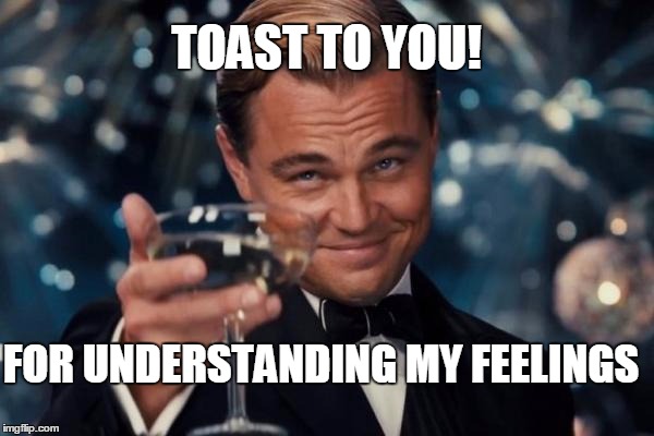 Leonardo Dicaprio Cheers Meme | TOAST TO YOU! FOR UNDERSTANDING MY FEELINGS | image tagged in memes,leonardo dicaprio cheers | made w/ Imgflip meme maker